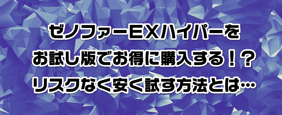 ゼノファーEXハイパーをお試し版でお得に購入する!?リスクなく安く試す方法とは…